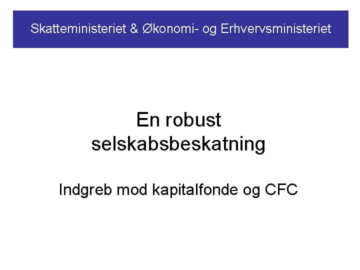 Skatteministeret & Økonomi- og Erhvervsministeriet. En robust selskabsbeskatning. Indgreb mod kapitalfonde og CFC